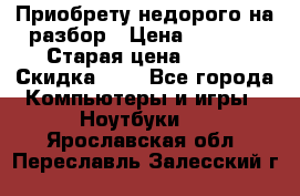 Приобрету недорого на разбор › Цена ­ 1 000 › Старая цена ­ 500 › Скидка ­ 5 - Все города Компьютеры и игры » Ноутбуки   . Ярославская обл.,Переславль-Залесский г.